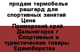 продам термобелье рашгард для спортивных занятий › Цена ­ 1 500 - Приморский край, Дальнегорск г. Спортивные и туристические товары » Единоборства   . Приморский край